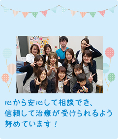 心から安心して相談でき、信頼して治療が受けられるよう努めています！
