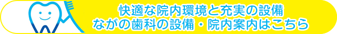 快適な院内環境と充実の設備 ながの歯科の設備・院内案内はこちら