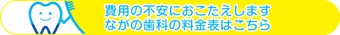 費用の不安におこたえします ながの歯科の料金表はこちら