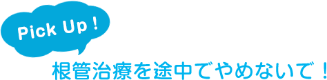 根管治療を途中でやめないで！