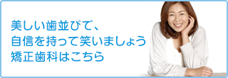 美しい歯並びで、自信を持って笑いましょう 矯正歯科はこちら