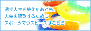 選手人生を終えたあとも、人生を謳歌するために スポーツマウスピースはこちら