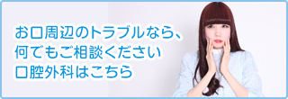 お口周辺のトラブルなら、何でもご相談ください 口腔外科はこちら